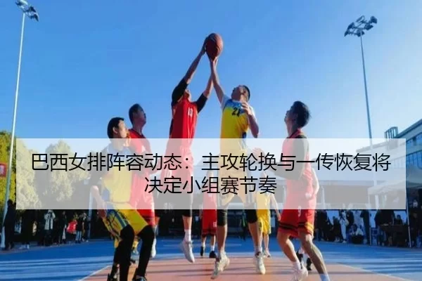 巴西女排阵容动态：主攻轮换与一传恢复将决定小组赛节奏