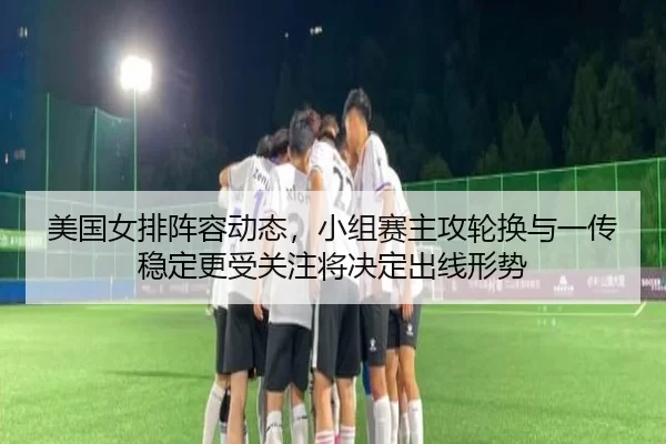 美国女排阵容动态，小组赛主攻轮换与一传稳定更受关注将决定出线形势