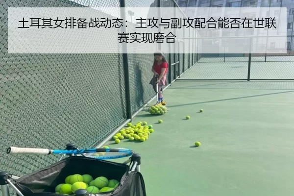 土耳其女排备战动态：主攻与副攻配合能否在世联赛实现磨合