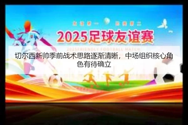 qie-er-xi-xin-shuai-ji-qian-zhan-shu-si-lu-zhu-jian-qing-xi-zhong-chang-zu-zhi-he-xin-jue-se-you-dai-que-li-2-870.jpg